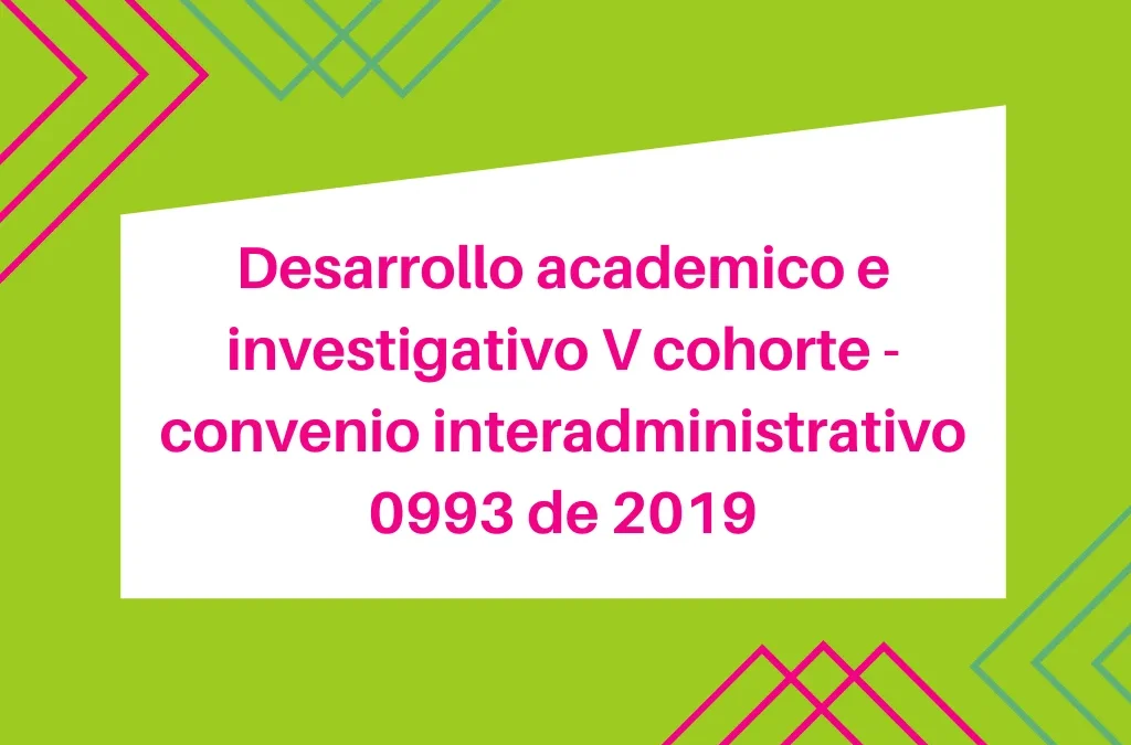 Desarrollo académico e investigativo V cohorte-Convenio Interadministrativo 0993 de 2019